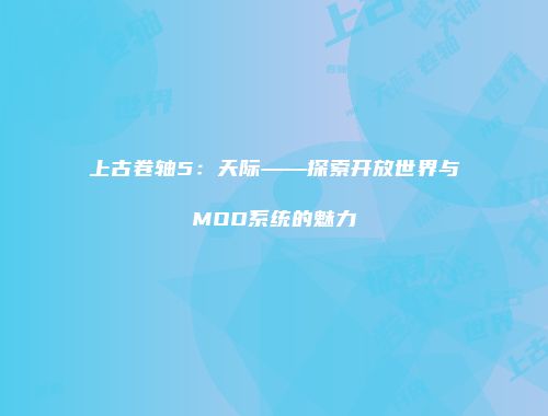 上古卷轴5：天际——探索开放世界与MOD系统的魅力
