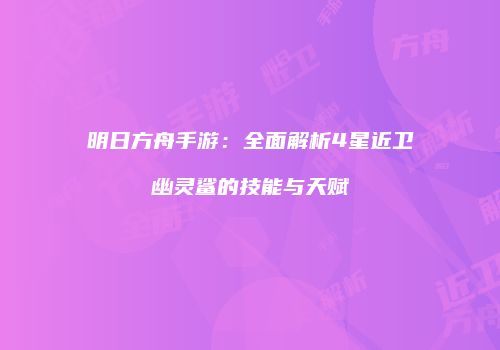 明日方舟手游：全面解析4星近卫幽灵鲨的技能与天赋