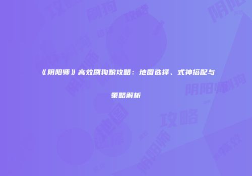《阴阳师》高效刷狗粮攻略：地图选择、式神搭配与策略解析