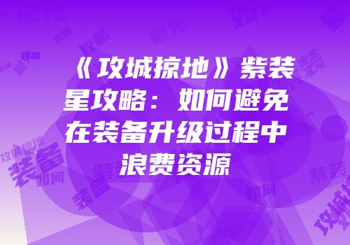 《攻城掠地》紫装星攻略：如何避免在装备升级过程中浪费资源