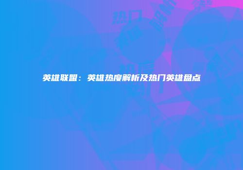 英雄联盟：英雄热度解析及热门英雄盘点