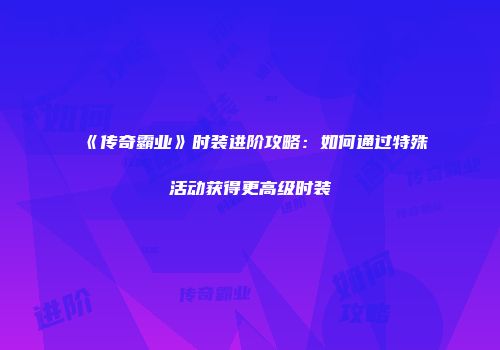 《传奇霸业》时装进阶攻略：如何通过特殊活动获得更高级时装