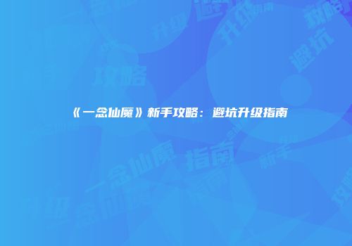 《一念仙魔》新手攻略：避坑升级指南