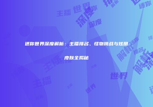 迷你世界深度解析：主播排名、怪物挑战与炫酷皮肤全揭秘