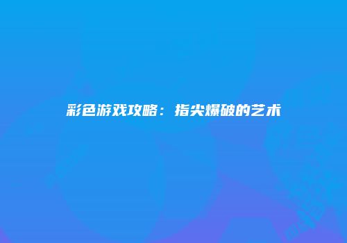 彩色游戏攻略：指尖爆破的艺术