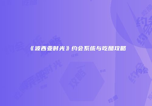 《波西亚时光》约会系统与吃醋攻略