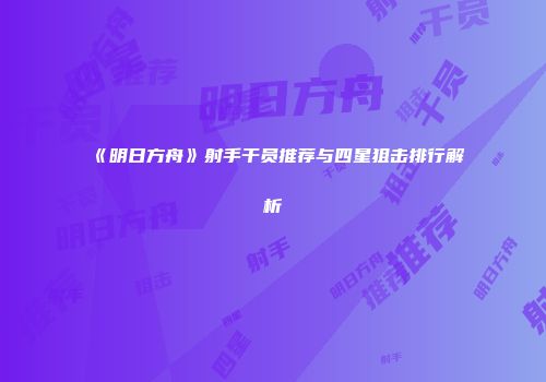 《明日方舟》射手干员推荐与四星狙击排行解析