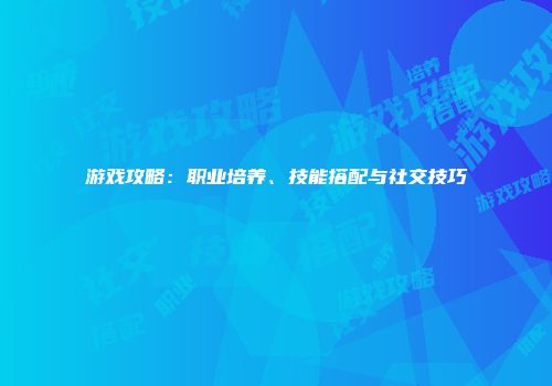 游戏攻略：职业培养、技能搭配与社交技巧