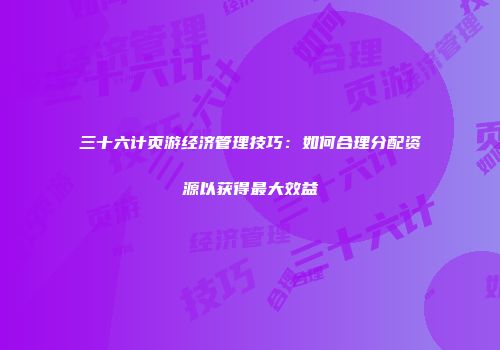 三十六计页游经济管理技巧：如何合理分配资源以获得最大效益