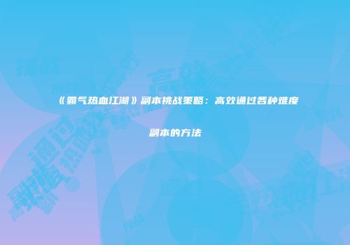 《霸气热血江湖》副本挑战策略：高效通过各种难度副本的方法