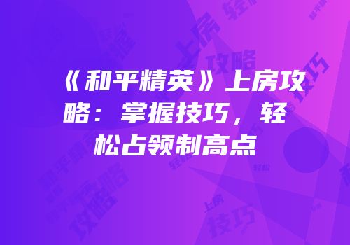 《和平精英》上房攻略：掌握技巧，轻松占领制高点