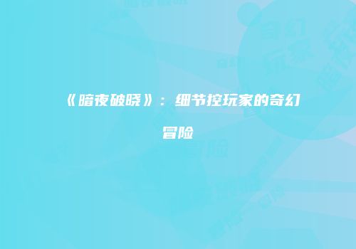 《暗夜破晓》：细节控玩家的奇幻冒险