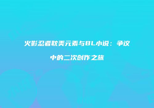 火影忍者耽美元素与BL小说：争议中的二次创作之旅