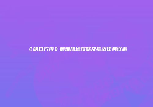 《明日方舟》磨难险地攻略及挑战任务详解