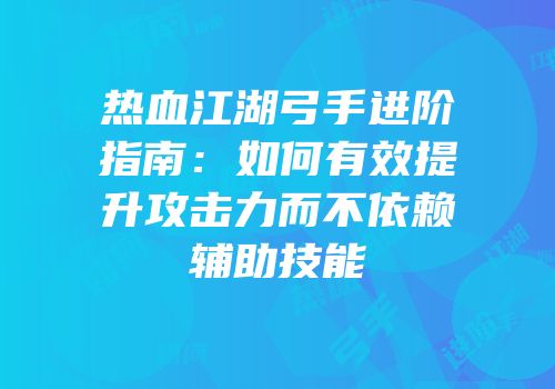 热血江湖弓手进阶指南:如何有效提升攻击力而不依赖辅助技能