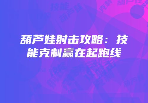 葫芦娃射击攻略：技能克制赢在起跑线