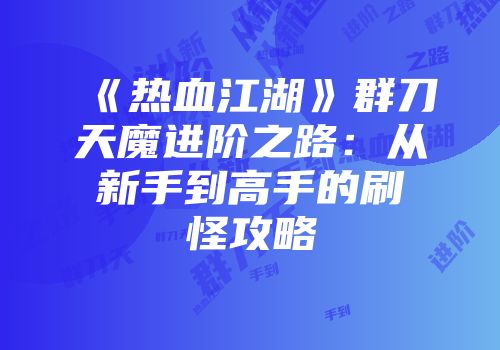 《热血江湖》群刀天魔进阶之路：从新手到高手的刷怪攻略