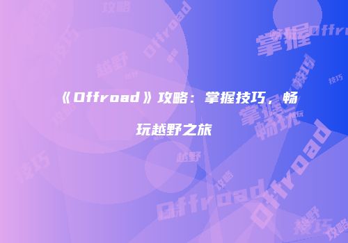 《Offroad》攻略：掌握技巧，畅玩越野之旅