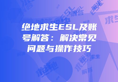 绝地求生ESL及账号解答：解决常见问题与操作技巧