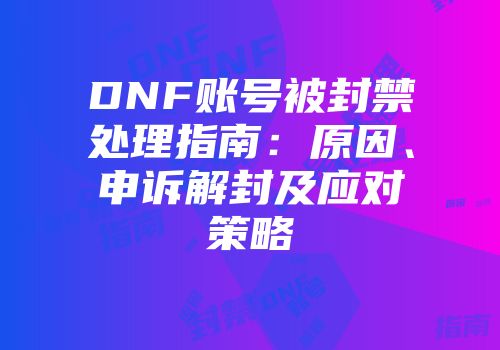 DNF账号被封禁处理指南：原因、申诉解封及应对策略