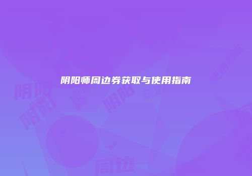 阴阳师周边券获取与使用指南
