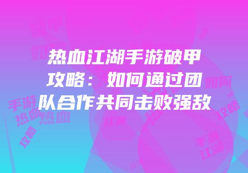 热血江湖手游破甲攻略：如何通过团队合作共同击败强敌