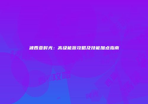 波西亚时光：高级能源攻略及技能加点指南