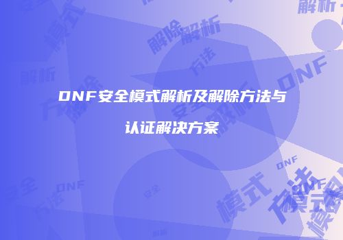 DNF安全模式解析及解除方法与认证解决方案