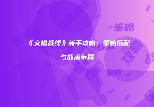 《交错战线》新手攻略：策略搭配与战术布局