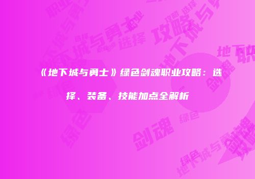 《地下城与勇士》绿色剑魂职业攻略：选择、装备、技能加点全解析