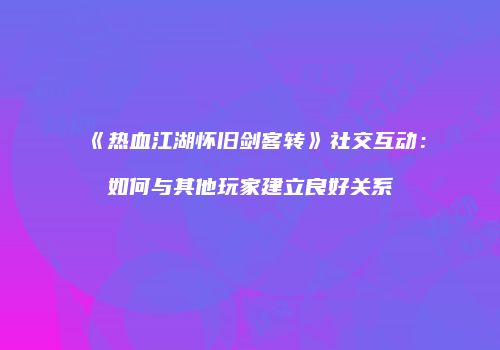 《热血江湖怀旧剑客转》社交互动：如何与其他玩家建立良好关系