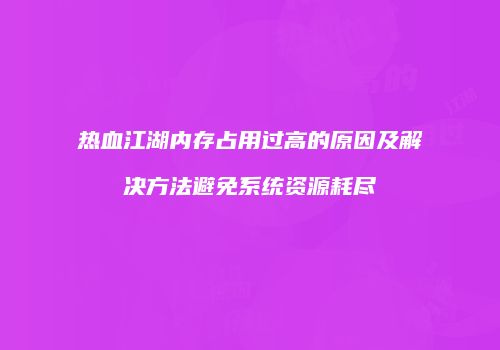 热血江湖内存占用过高的原因及解决方法避免系统资源耗尽