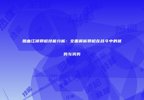 热血江湖邪枪技能分析：全面解析邪枪在战斗中的优势与劣势