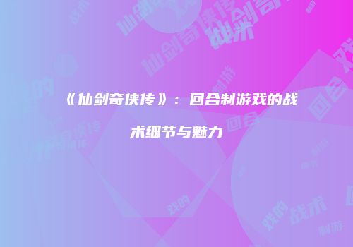 《仙剑奇侠传》：回合制游戏的战术细节与魅力