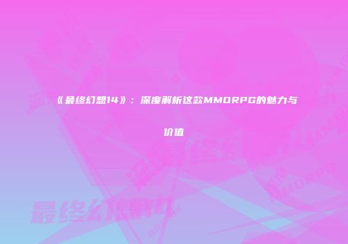 《最终幻想14》：深度解析这款MMORPG的魅力与价值