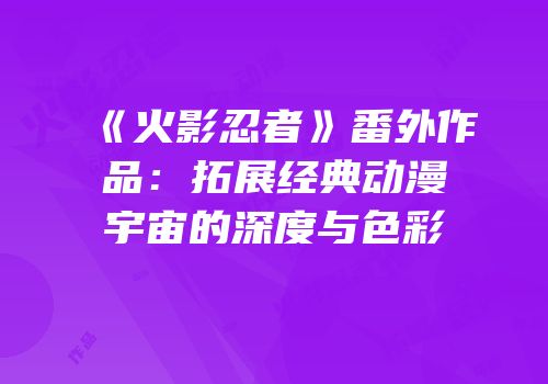 《火影忍者》番外作品：拓展经典动漫宇宙的深度与色彩