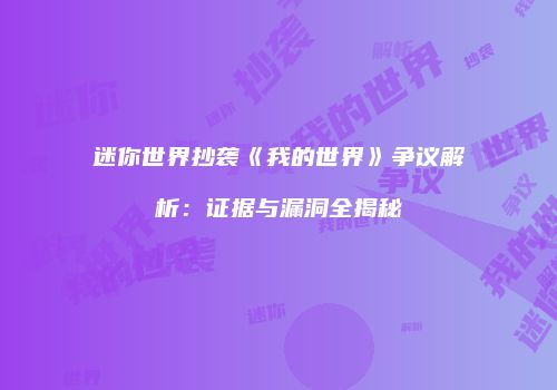 迷你世界抄袭《我的世界》争议解析：证据与漏洞全揭秘