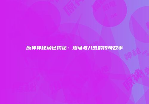 原神神秘角色揭秘：焰龟与八虬的传奇故事