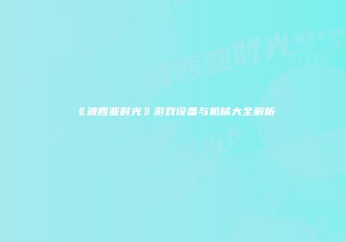 《波西亚时光》游戏设备与机械大全解析