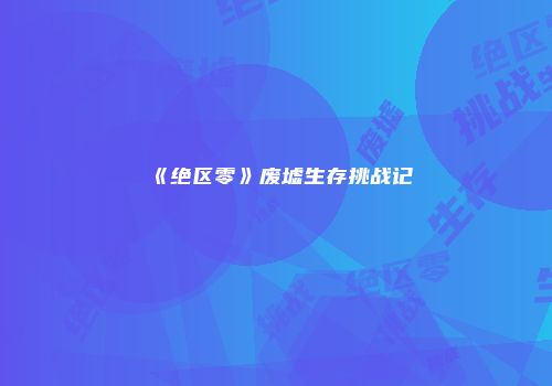 《绝区零》废墟生存挑战记