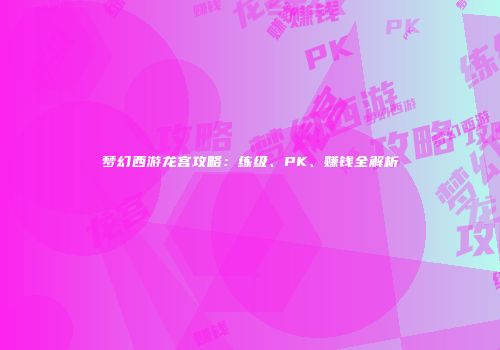 梦幻西游龙宫攻略：练级、PK、赚钱全解析