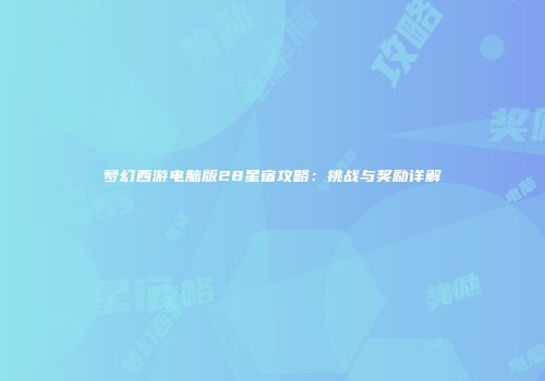 梦幻西游电脑版28星宿攻略：挑战与奖励详解