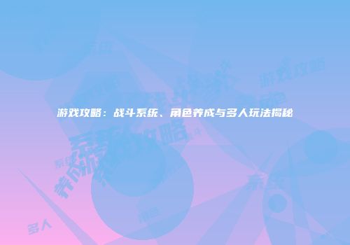 游戏攻略：战斗系统、角色养成与多人玩法揭秘