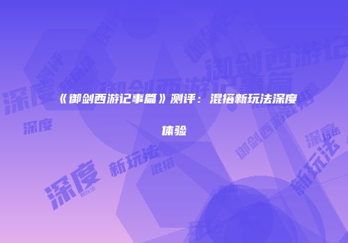 《御剑西游记事篇》测评：混搭新玩法深度体验