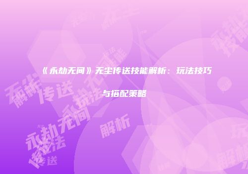 《永劫无间》无尘传送技能解析：玩法技巧与搭配策略