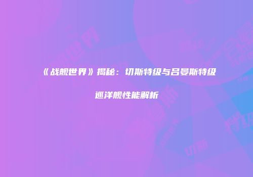 《战舰世界》揭秘：切斯特级与吕晏斯特级巡洋舰性能解析