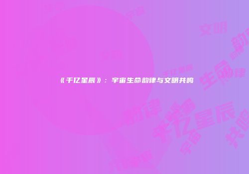 《千亿星辰》：宇宙生命韵律与文明共鸣