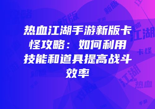 热血江湖手游新版卡怪攻略：如何利用技能和道具提高战斗效率