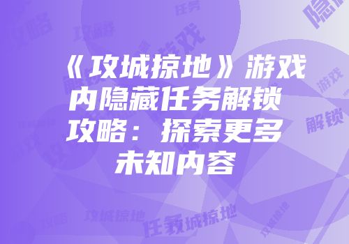 《攻城掠地》游戏内隐藏任务解锁攻略：探索更多未知内容