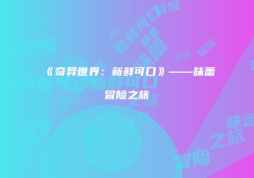 《奇异世界：新鲜可口》——味蕾冒险之旅